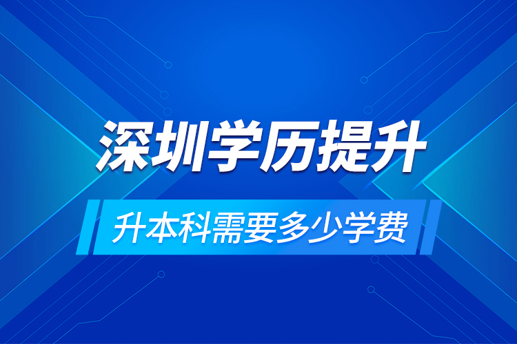 深圳學歷提升升本科需要多少學費