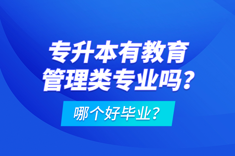 專升本有教育管理類專業(yè)嗎？哪個(gè)好畢業(yè)？