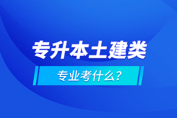 專升本土建類專業(yè)考什么？