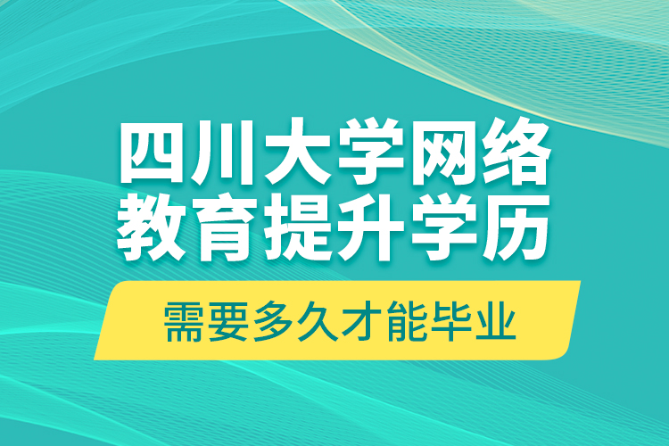 四川大學(xué)網(wǎng)絡(luò)教育提升學(xué)歷需要多久才能畢業(yè)