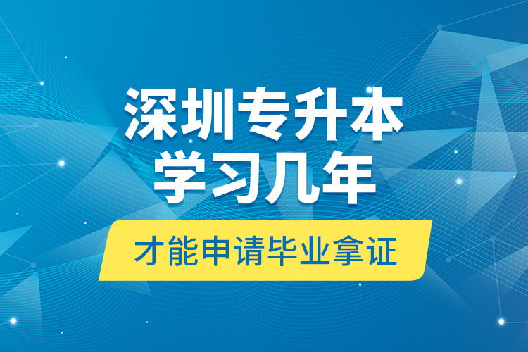 深圳專升本學習幾年才能申請畢業(yè)拿證