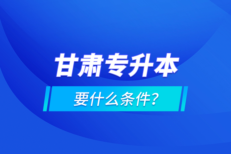 甘肅專升本要什么條件？