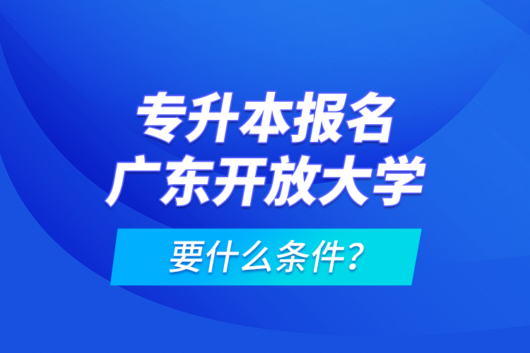 專升本報(bào)名廣東開放大學(xué)要什么條件？