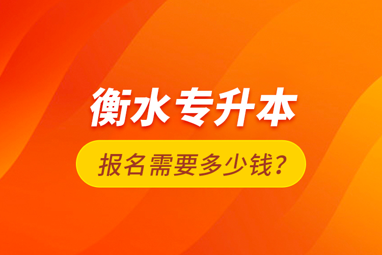 衡水專升本報名需要多少錢？