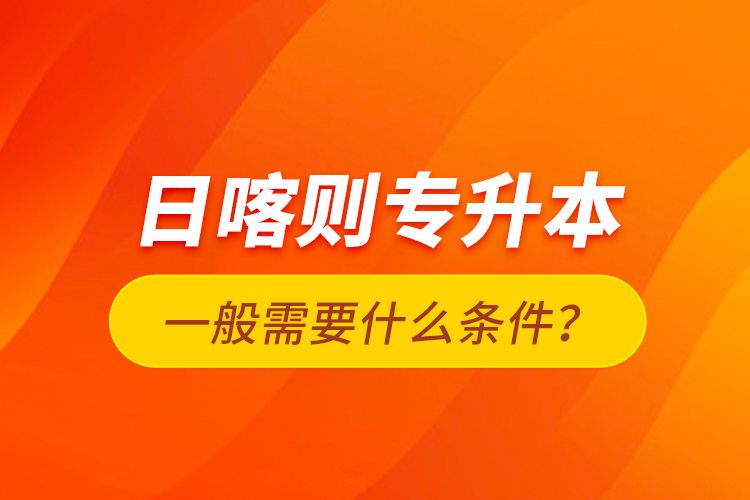 日喀則專升本一般需要什么條件？