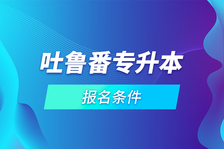 吐魯番專升本報名條件