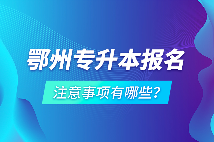 鄂州專升本報(bào)名注意事項(xiàng)有哪些？