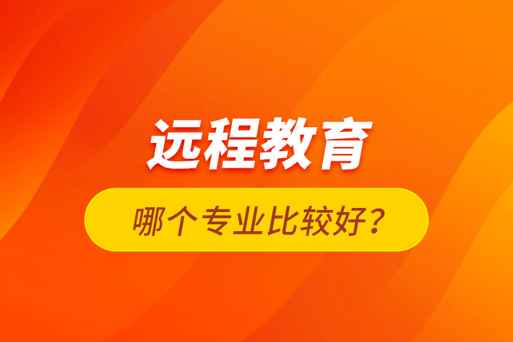 遠程教育哪個專業(yè)比較好？