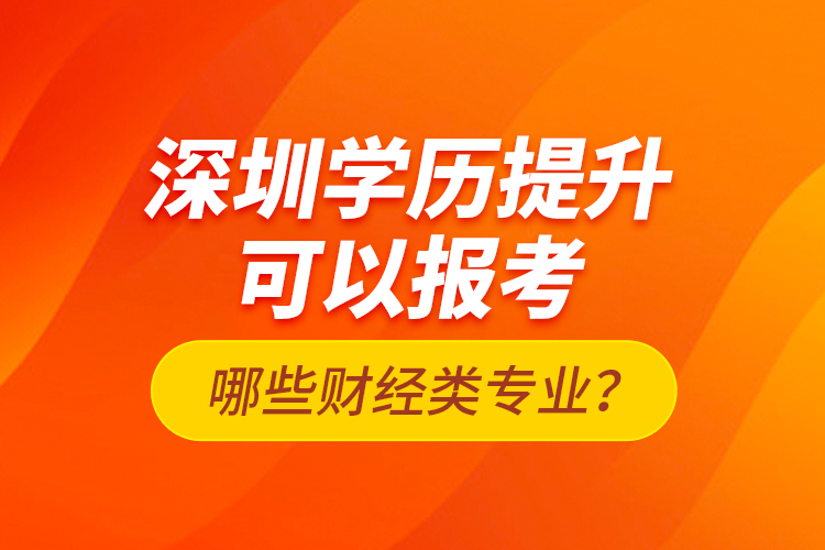 深圳學歷提升可以報考哪些財經(jīng)類專業(yè)？