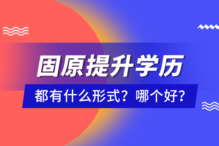 固原提升學歷都有什么形式？哪個好？