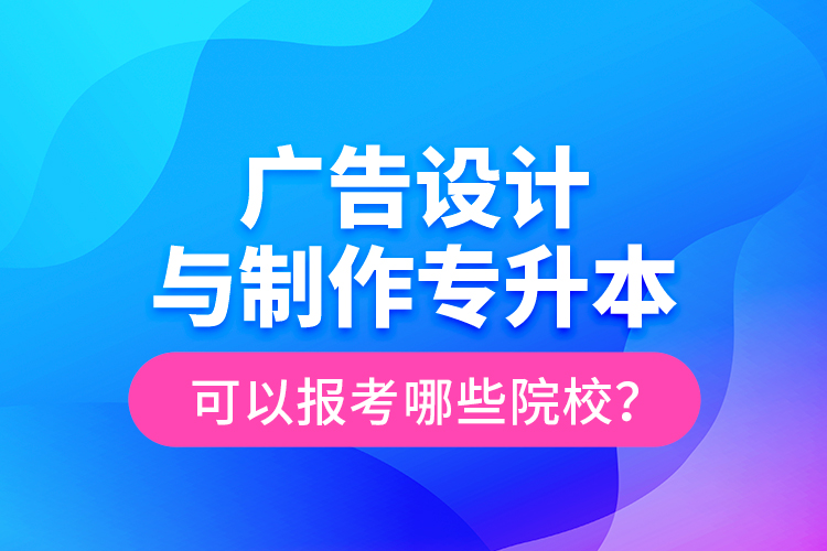 廣告設(shè)計與制作專升本可以報考哪些院校？