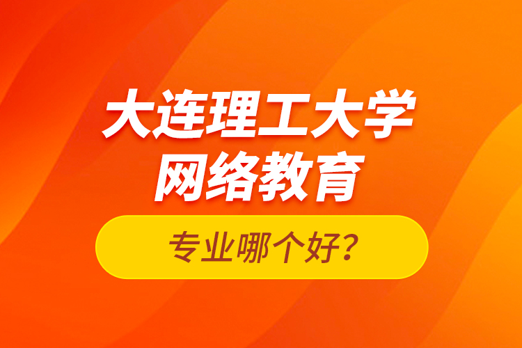 大連理工大學(xué)網(wǎng)絡(luò)教育專業(yè)哪個好？