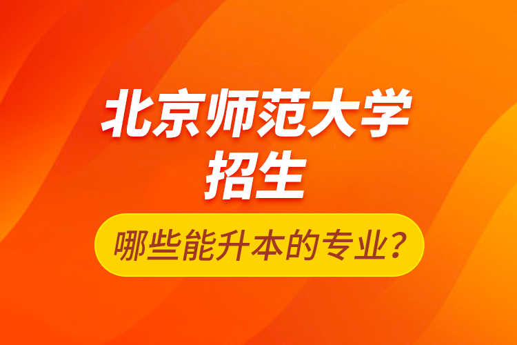 北京師范大學(xué)招生哪些能升本的專業(yè)？