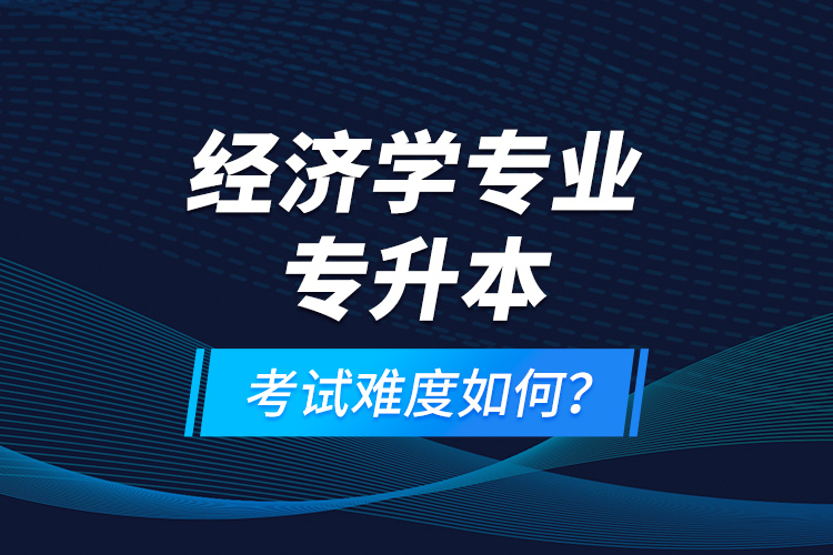 經(jīng)濟學專業(yè)專升本考試難度如何？