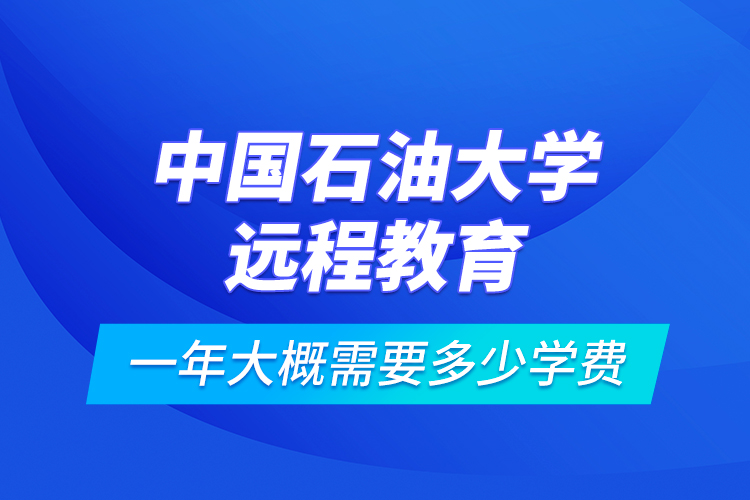 中國石油大學(xué)遠(yuǎn)程教育一年大概需要多少學(xué)費(fèi)