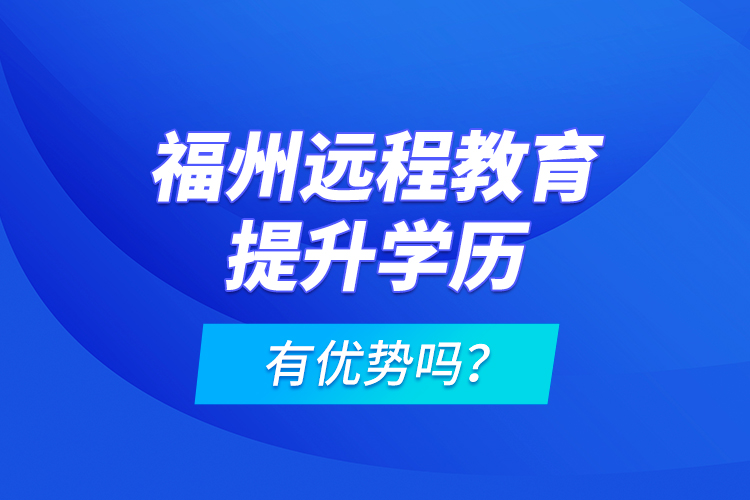 福州遠程教育提升學歷有優(yōu)勢嗎？