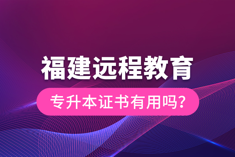 福建遠(yuǎn)程教育專升本證書有用嗎？