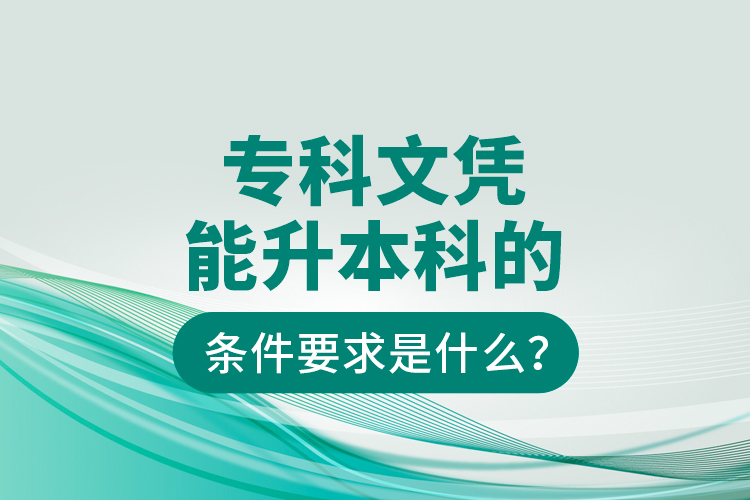 專科文憑能升本科的條件要求是什么？