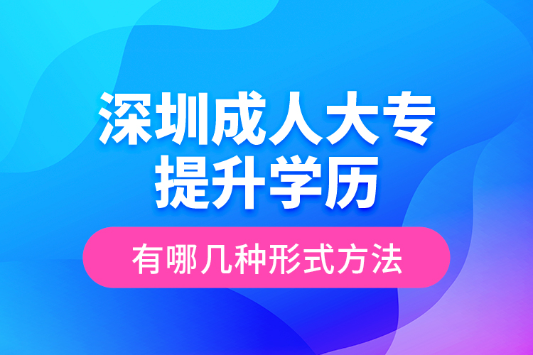 深圳成人大專提升學(xué)歷有哪幾種形式方法