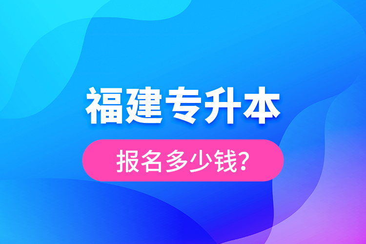 福建專升本報(bào)名多少錢？