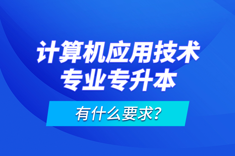 計算機應(yīng)用技術(shù)專業(yè)專升本有什么要求？