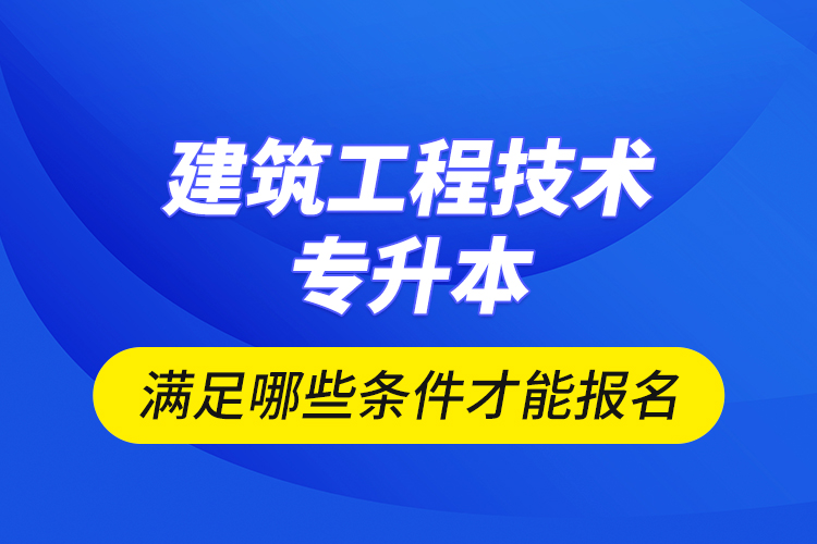 建筑工程技術專升本滿足哪些條件才能報名？