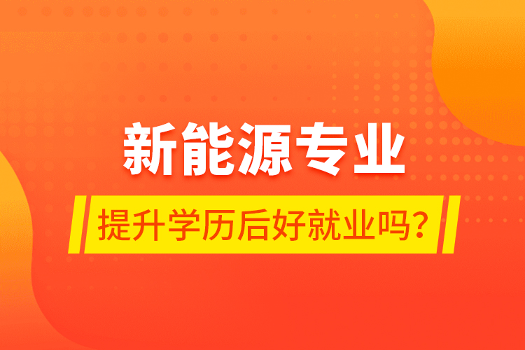 新能源專業(yè)提升學(xué)歷后好就業(yè)嗎？