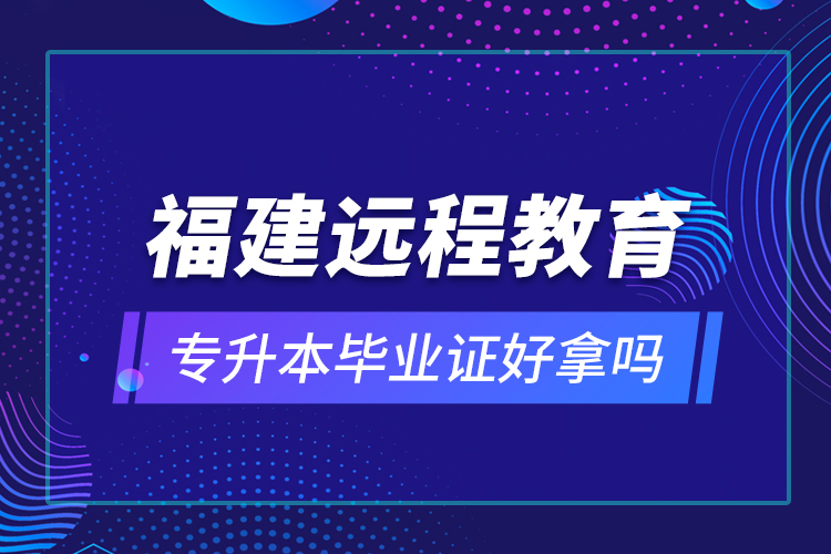 福建遠(yuǎn)程教育專(zhuān)升本畢業(yè)證好拿嗎？