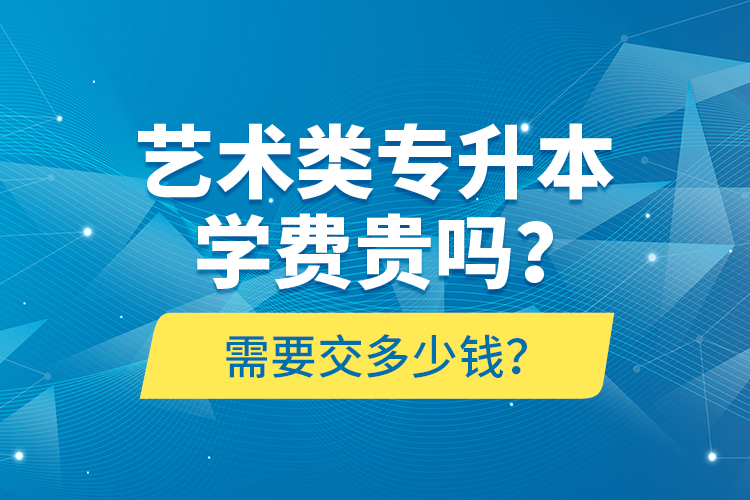 藝術(shù)類專升本學(xué)費(fèi)貴嗎？需要交多少錢？