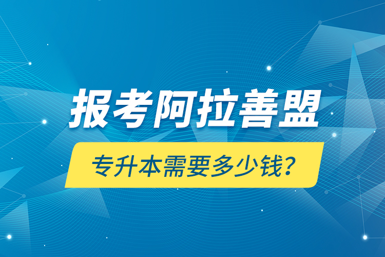 報考阿拉善盟專升本需要多少錢？