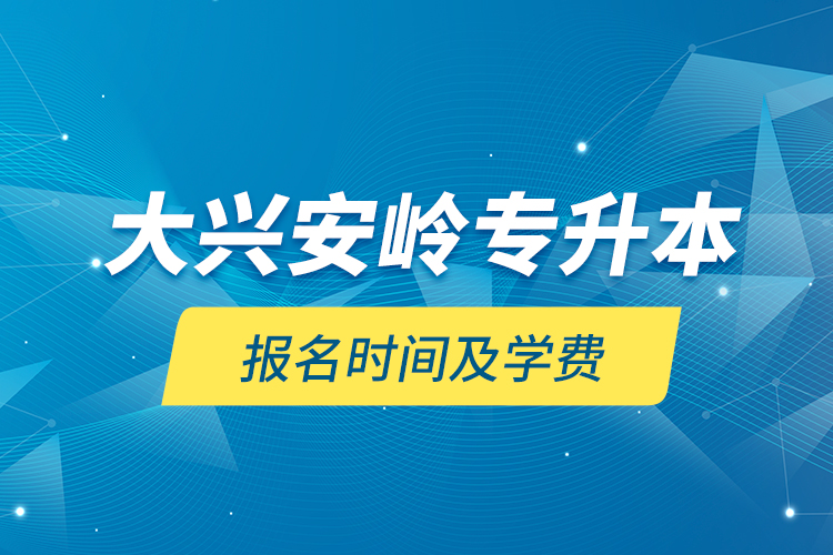 大興安嶺專升本報名時間及學(xué)費(fèi)