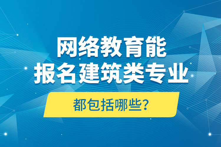 網(wǎng)絡(luò)教育能報(bào)名建筑類專業(yè)都包括哪些？