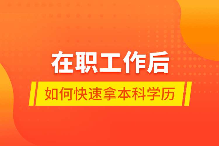 在職工作后如何快速拿本科學(xué)歷？