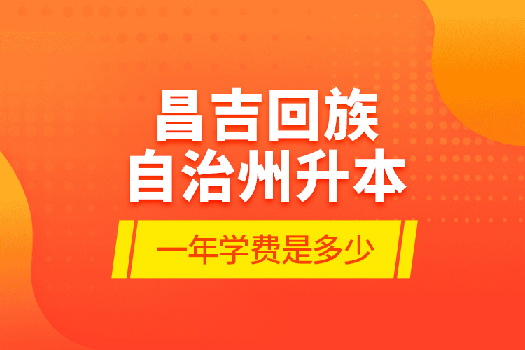 昌吉回族自治州升本一年學(xué)費(fèi)是多少？