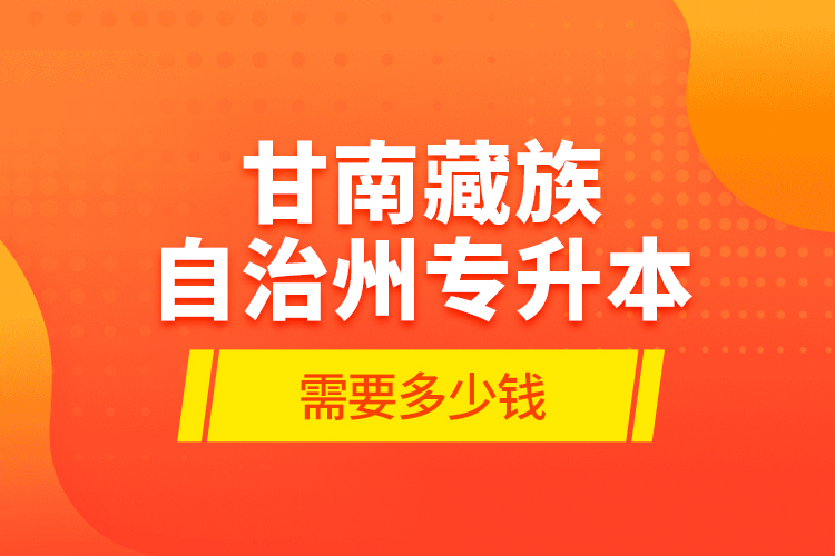 甘南藏族自治州專升本需要多少錢？