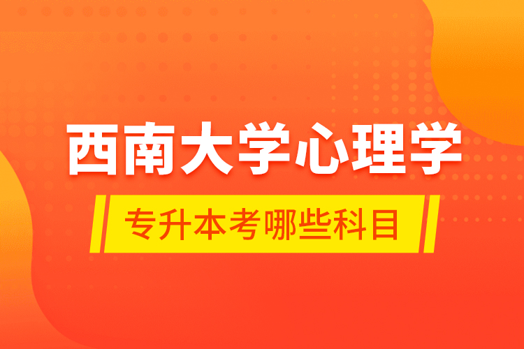 西南大學(xué)心理學(xué)專升本考哪些科目？