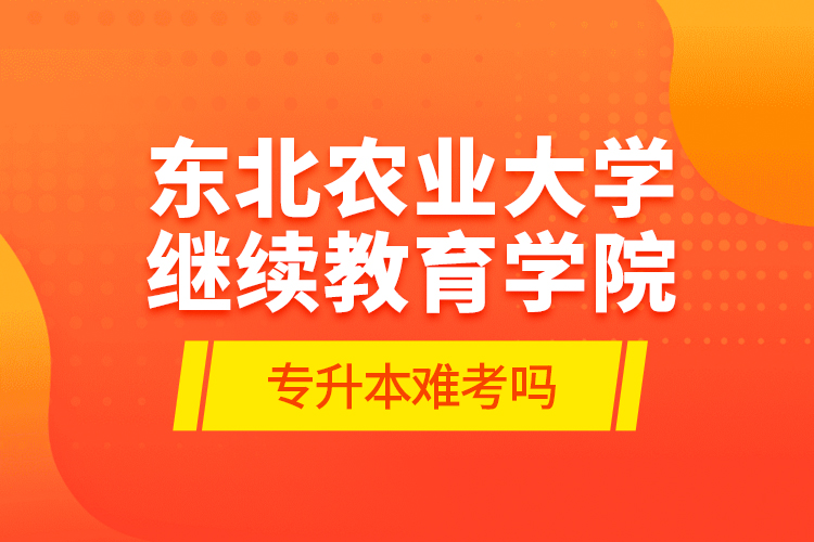 東北農(nóng)業(yè)大學(xué)繼續(xù)教育學(xué)院專(zhuān)升本難考嗎?