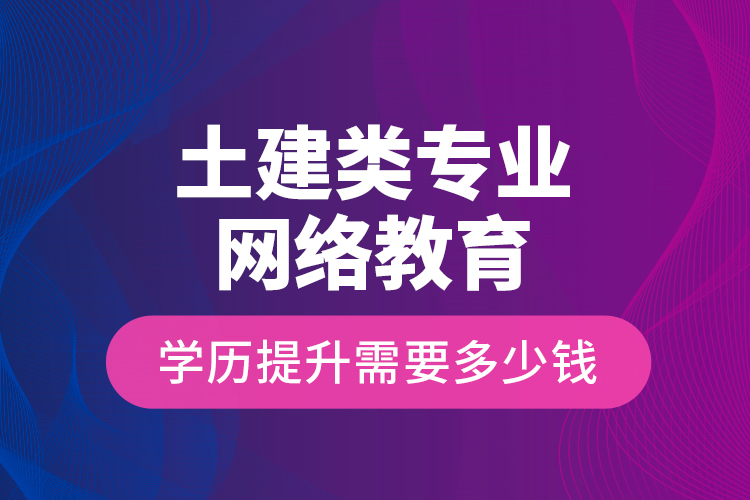 土建類專業(yè)網絡教育學歷提升需要多少錢？