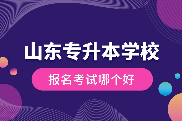 山東專升本學(xué)校報名考試哪個好？