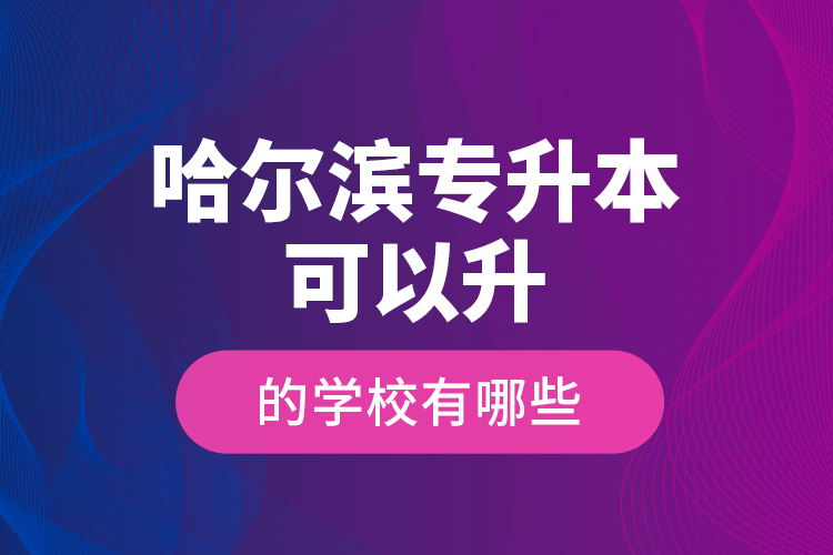 哈爾濱專升本可以升的學(xué)校有哪些？