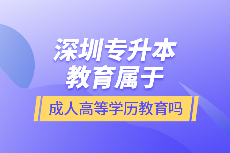 深圳專升本教育屬于成人高等學(xué)歷教育嗎？