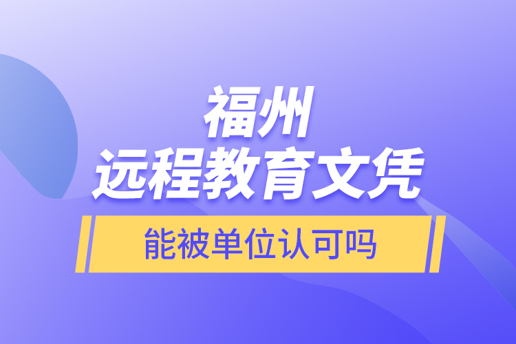 福州遠程教育文憑能被單位認可嗎？