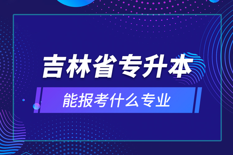 吉林省專升本能報考什么專業(yè)