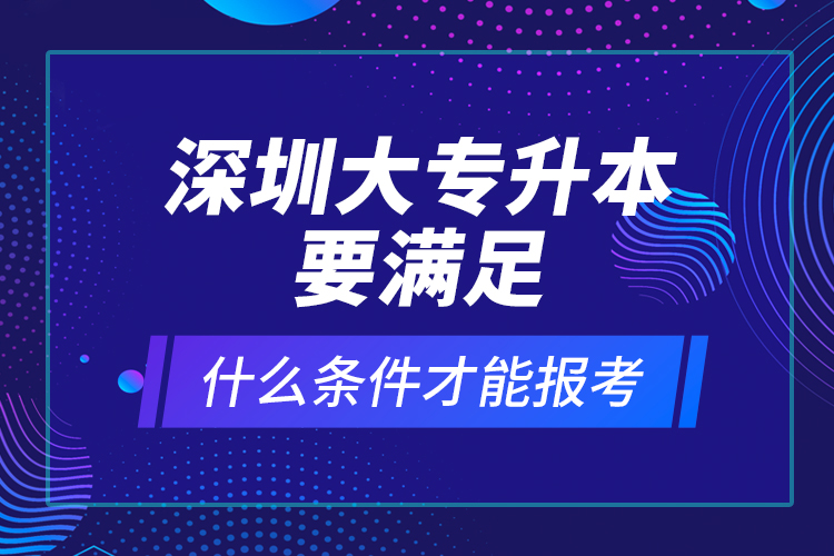 深圳大專升本要滿足什么條件才能報(bào)考？ 