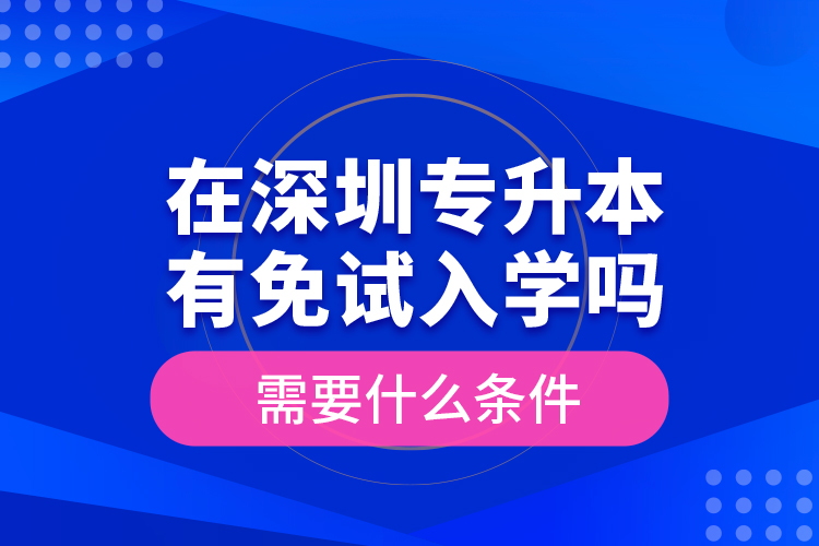 在深圳專升本有免試入學嗎？需要什么條件？