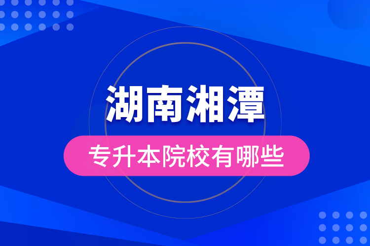 湖南湘潭專升本院校有哪些？