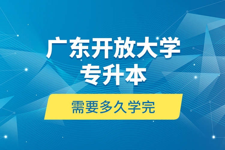 廣東開放大學(xué)專升本需要多久學(xué)完？