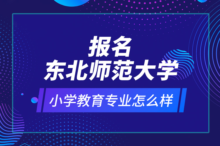 報名東北師范大學(xué)小學(xué)教育專業(yè)怎么樣？