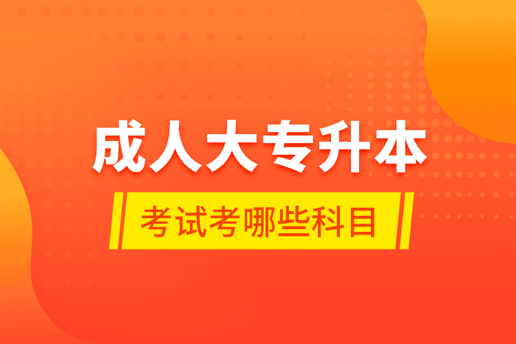 成人大專升本考試考哪些科目？