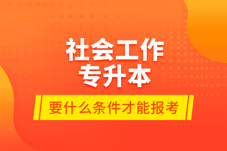 社會工作專升本要什么條件才能報考？